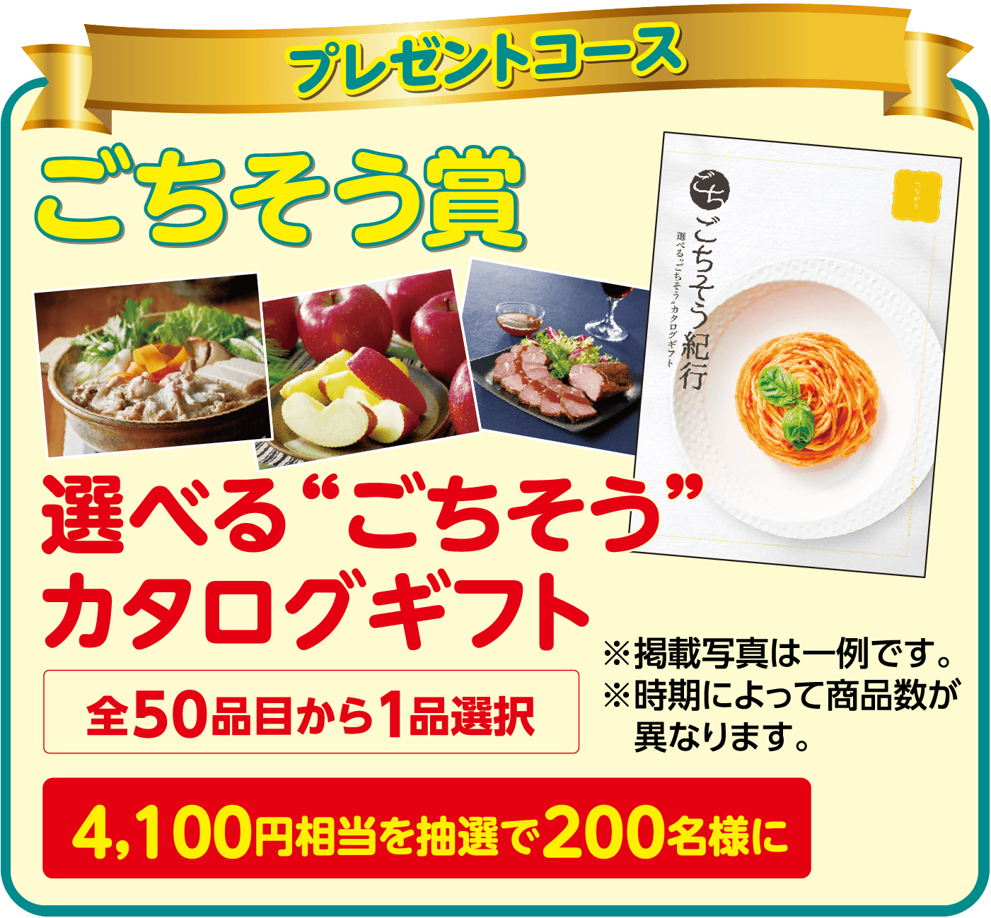 プレゼントコース ごちそう賞 選べる"ごちそう"カタログギフト 全50品目から1品選択 4,100円相当を抽選で200名様に ※掲載写真は一例です。※時期によって商品数が異なります。